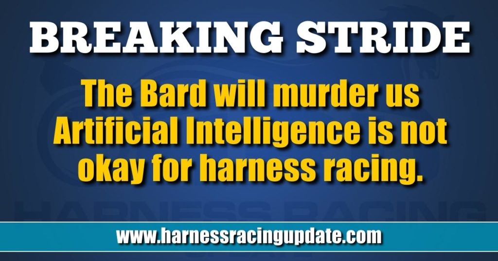 The Bard will murder us Artificial Intelligence is not okay for harness racing.
